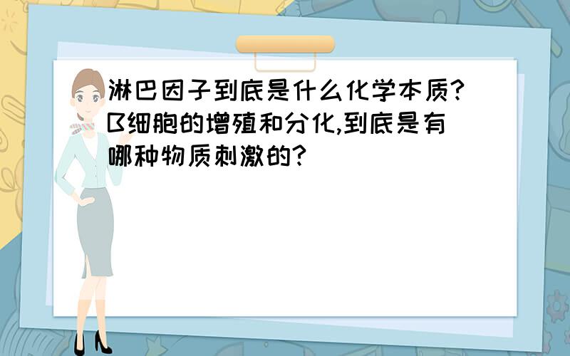 淋巴因子到底是什么化学本质?B细胞的增殖和分化,到底是有哪种物质刺激的?