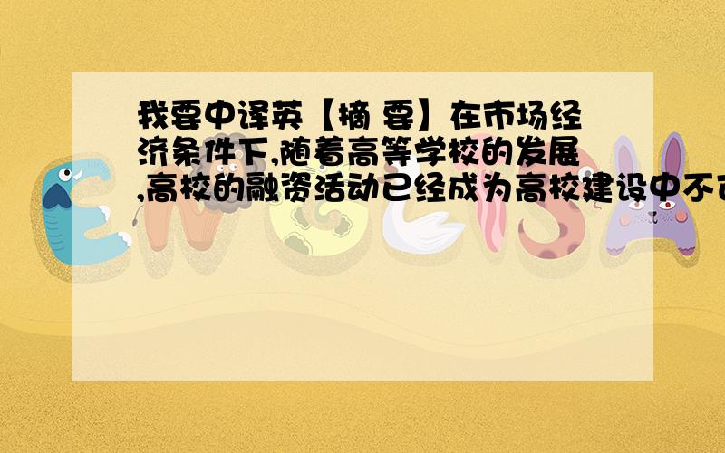 我要中译英【摘 要】在市场经济条件下,随着高等学校的发展,高校的融资活动已经成为高校建设中不可或缺的一部分,面对融资活动以及会计核算中的不确定性因素与造成损失的可能性,我们