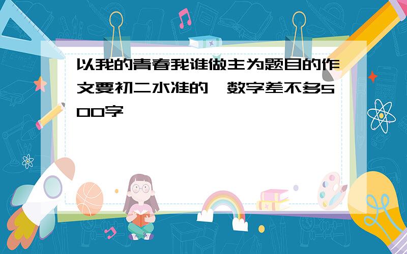 以我的青春我谁做主为题目的作文要初二水准的,数字差不多500字