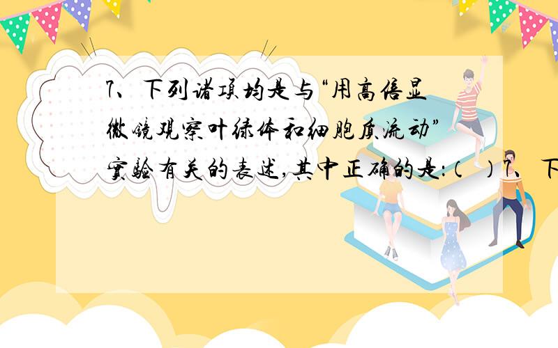 7、下列诸项均是与“用高倍显微镜观察叶绿体和细胞质流动”实验有关的表述,其中正确的是：（ ）7、下列诸项均是与“用高倍显微镜观察叶绿体和细胞质流动”实验有关的表述,其中正确