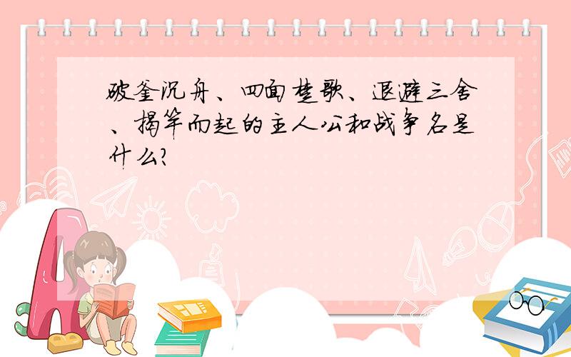 破釜沉舟、四面楚歌、退避三舍、揭竿而起的主人公和战争名是什么?