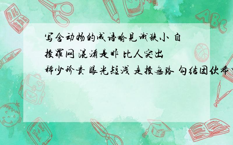 写含动物的成语喻见识狭小 自投罗网 混淆是非 比人突出 稀少珍贵 眼光短浅 走投无路 勾结团伙希望你说的是对的