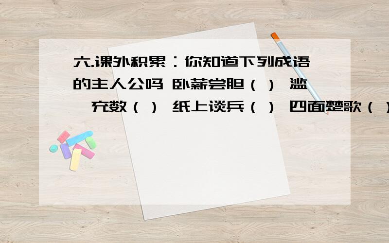 六.课外积累：你知道下列成语的主人公吗 卧薪尝胆（） 滥竽充数（） 纸上谈兵（） 四面楚歌（） 破釜沉舟） 胯下之辱（） 初出茅庐（） 火烧赤壁（） 宝刀不老（） 煮豆燃箕（） 乐不