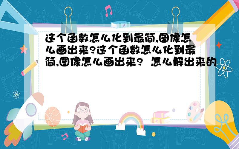 这个函数怎么化到最简,图像怎么画出来?这个函数怎么化到最简,图像怎么画出来?  怎么解出来的