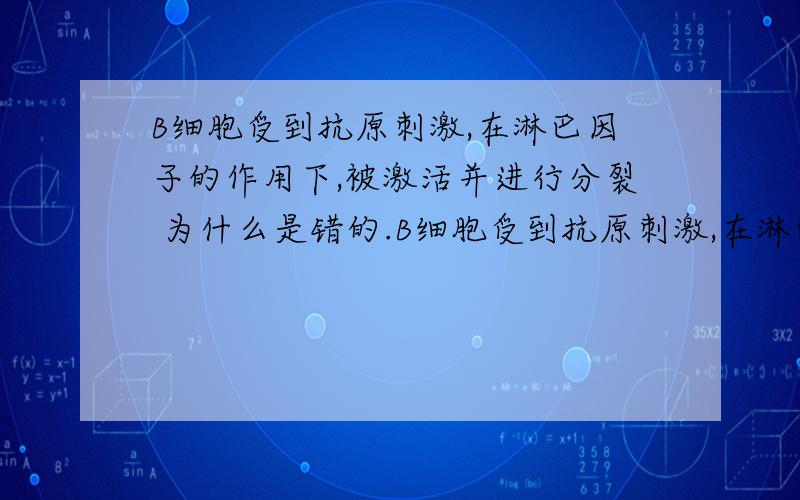 B细胞受到抗原刺激,在淋巴因子的作用下,被激活并进行分裂 为什么是错的.B细胞受到抗原刺激,在淋巴因子的作用下,被激活并进行分裂 这句话为什么是错的。