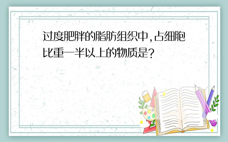 过度肥胖的脂肪组织中,占细胞比重一半以上的物质是?