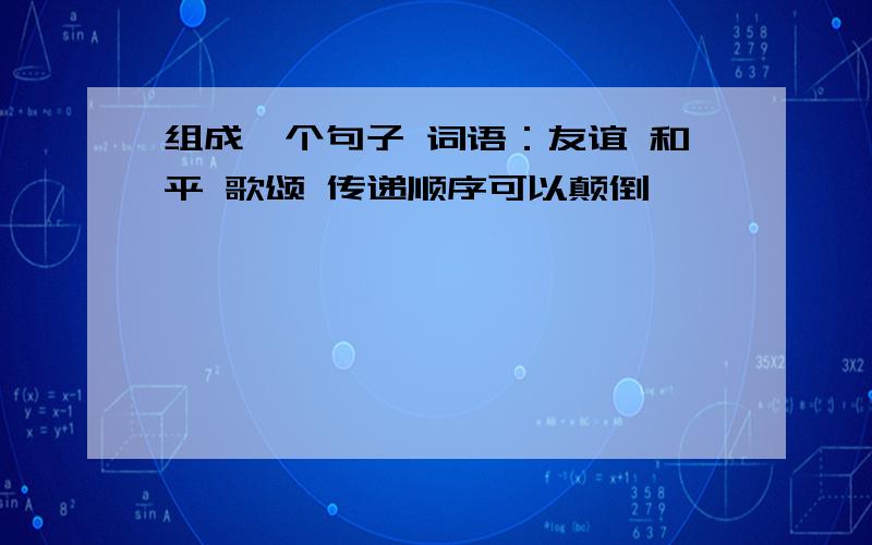 组成一个句子 词语：友谊 和平 歌颂 传递顺序可以颠倒