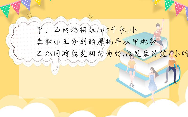 甲、乙两地相距105千米,小李和小王分别骑摩托车从甲地和乙地同时出发相向而行,出发后经过1小时45分钟相遇.已知小王的速度是每小时40千米.问小李的速度是每小时多少千米?