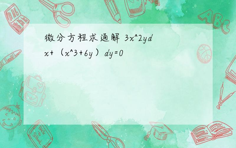 微分方程求通解 3x^2ydx+（x^3+6y）dy=0