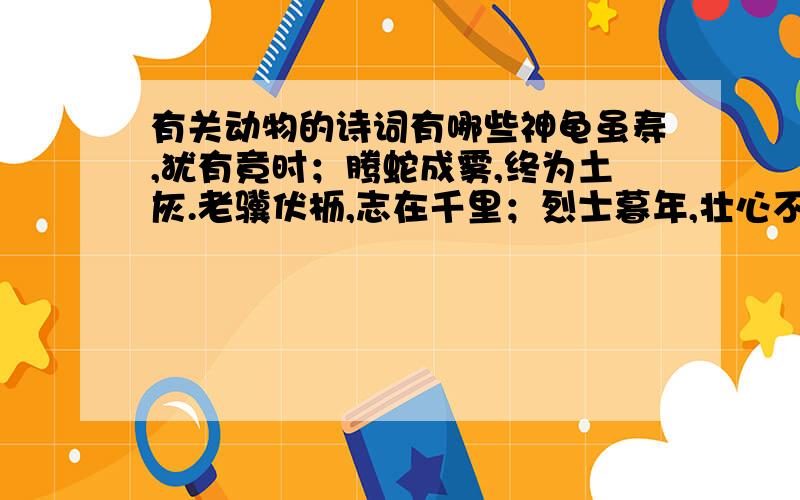 有关动物的诗词有哪些神龟虽寿,犹有竟时；腾蛇成雾,终为土灰.老骥伏枥,志在千里；烈士暮年,壮心不已