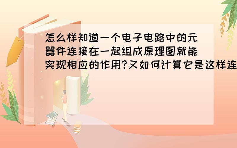 怎么样知道一个电子电路中的元器件连接在一起组成原理图就能实现相应的作用?又如何计算它是这样连接的?怎么就知道电路中的元件就是用那种元件就可以?如何设计使用电路中所需的元件?