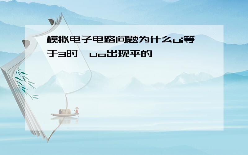 模拟电子电路问题为什么ui等于3时,uo出现平的