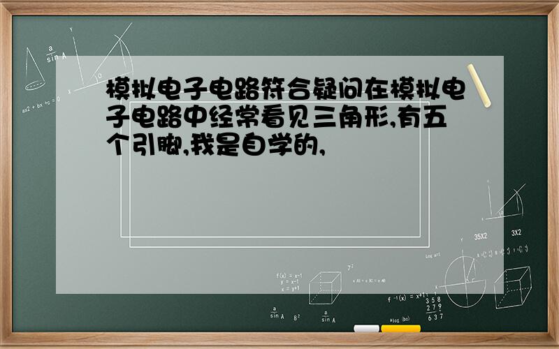 模拟电子电路符合疑问在模拟电子电路中经常看见三角形,有五个引脚,我是自学的,