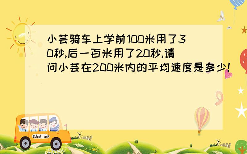 小芸骑车上学前100米用了30秒,后一百米用了20秒,请问小芸在200米内的平均速度是多少!