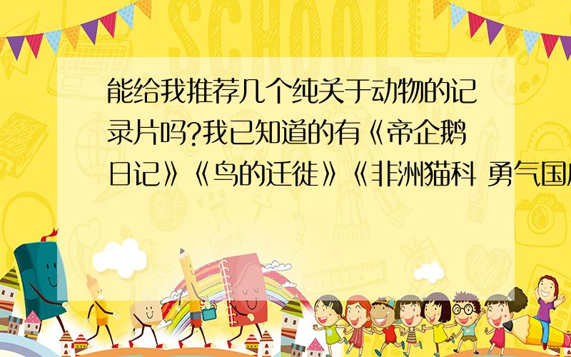 能给我推荐几个纯关于动物的记录片吗?我已知道的有《帝企鹅日记》《鸟的迁徙》《非洲猫科 勇气国度》《微观世界》谁还能再给我推荐点关于动物的纪录片,越多越好!