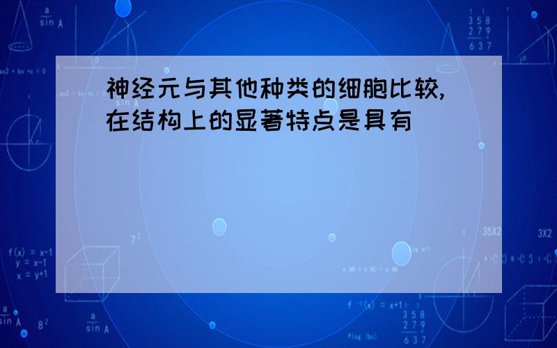 神经元与其他种类的细胞比较,在结构上的显著特点是具有