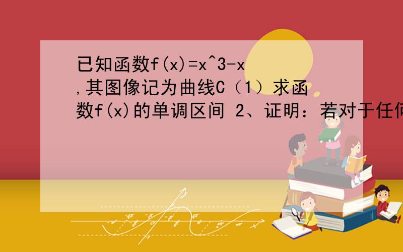 已知函数f(x)=x^3-x,其图像记为曲线C（1）求函数f(x)的单调区间 2、证明：若对于任何非零实数x1,曲线C与其(x1,f(x1))处的切线交与另一点P2(x2,f(x2))曲线C与其在点P2处的切线交于另一点P3(x3,f(x3)),线