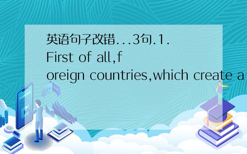 英语句子改错...3句.1.First of all,foreign countries,which create a wonderful language atmosphere for students.2.It seems that most of families are not as close as before.3.We have quick and easy access to the latestinformation online.