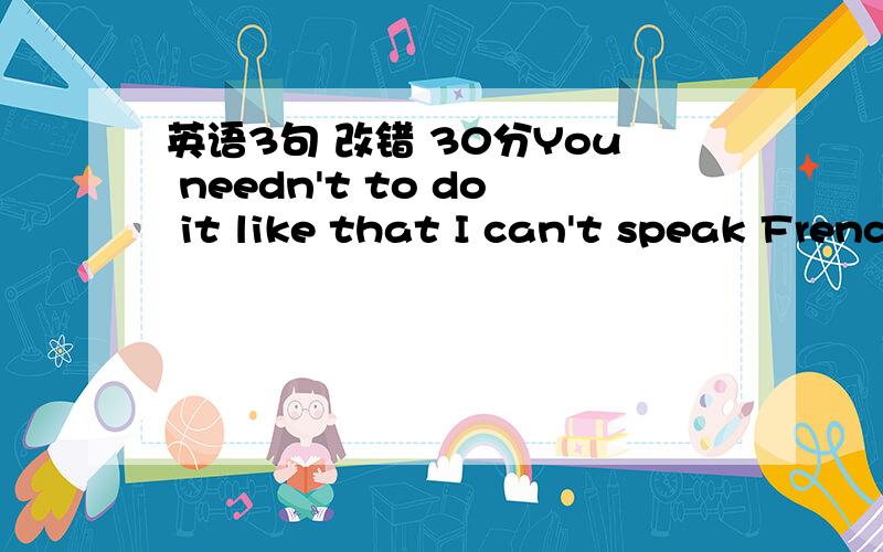 英语3句 改错 30分You needn't to do it like that I can't speak French.He can't,tooIfound the story very surprised