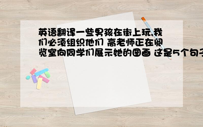 英语翻译一些男孩在街上玩,我们必须组织他们 高老师正在阅览室向同学们展示她的图画 这是5个句子 希望你们能看懂 第一个是超市里有很多人 第二个是我听不见,电话线路不好 第3个是儿子