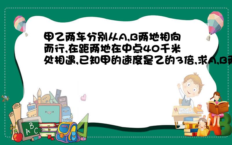 甲乙两车分别从A,B两地相向而行,在距两地在中点40千米处相遇,已知甲的速度是乙的3倍,求A,B两地相距多