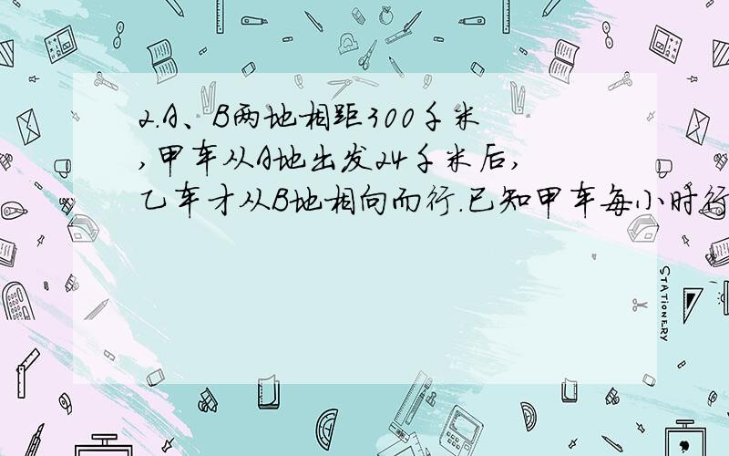 2.A、B两地相距300千米,甲车从A地出发24千米后,乙车才从B地相向而行.已知甲车每小时行40千米,乙车每小