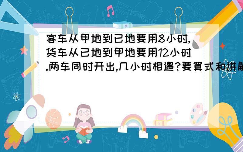 客车从甲地到已地要用8小时,货车从已地到甲地要用12小时.两车同时开出,几小时相遇?要算式和讲解 .海有一题一堆沙石料3天正好用完.第与一天和第2天用沙石料的比是3：7,第2天与第3天用沙