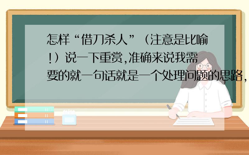 怎样“借刀杀人”（注意是比喻!）说一下重赏,准确来说我需要的就一句话就是一个处理问题的思路,