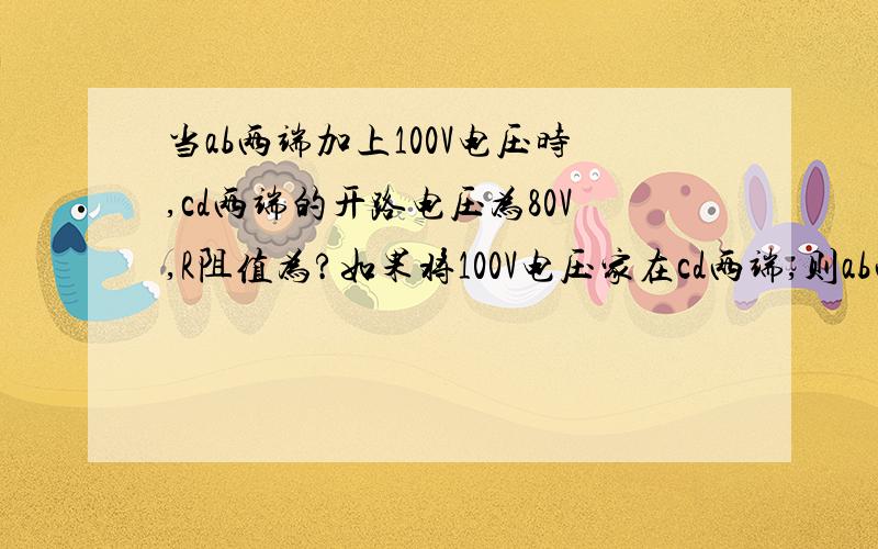 当ab两端加上100V电压时,cd两端的开路电压为80V,R阻值为?如果将100V电压家在cd两端,则ab两端开路电压为?