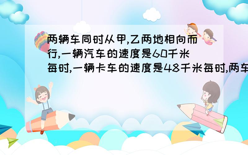 两辆车同时从甲,乙两地相向而行,一辆汽车的速度是60千米每时,一辆卡车的速度是48千米每时,两车相遇时