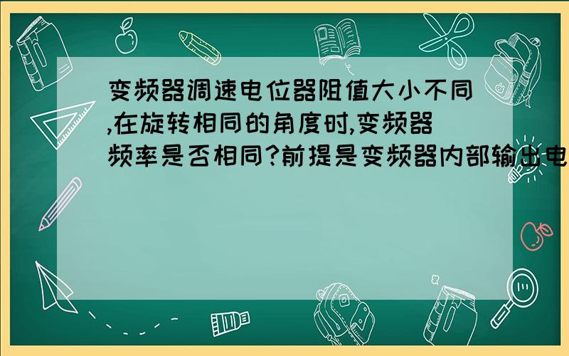 变频器调速电位器阻值大小不同,在旋转相同的角度时,变频器频率是否相同?前提是变频器内部输出电压都是10V,除了电位器阻值不同外其他一样,那么在在旋转相同的角度时,变频器获得的频率