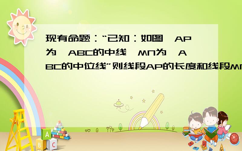 现有命题：“已知：如图,AP为△ABC的中线,MN为△ABC的中位线”则线段AP的长度和线段MN的长度一定不相等.“改名题为真命题还是假命题?如果是真命题,请你比较AP和MN的大小；如果是假命题,请