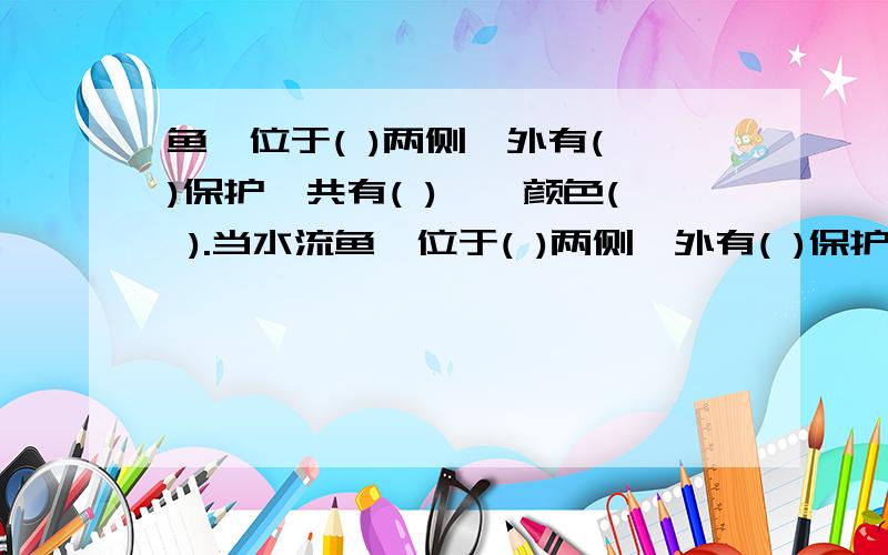 鱼鳃位于( )两侧,外有( )保护,共有( )鳃,颜色( ).当水流鱼鳃位于( )两侧,外有( )保护,共有( )鳃,颜色( ).当水流经鳃丝时,溶解于水里的（）进入鳃丝中的毛细血管里,而血液中的（）扩散出毛细血