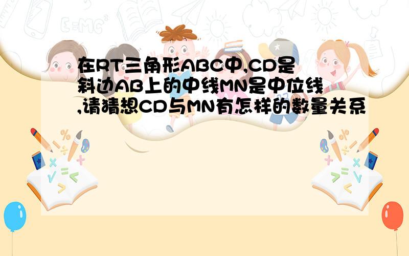 在RT三角形ABC中,CD是斜边AB上的中线MN是中位线,请猜想CD与MN有怎样的数量关系