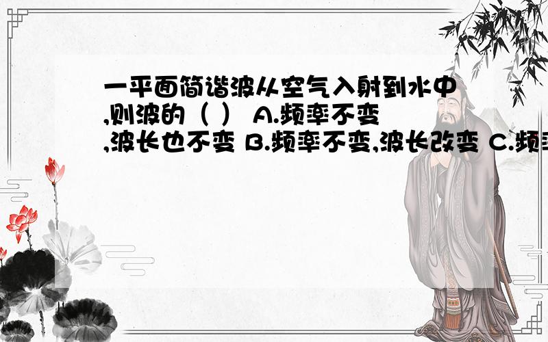 一平面简谐波从空气入射到水中,则波的（ ） A.频率不变,波长也不变 B.频率不变,波长改变 C.频率改变,波一平面简谐波从空气入射到水中,则波的（ ）A.频率不变,波长也不变 B.频率不变,波长