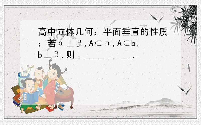 高中立体几何：平面垂直的性质：若α⊥β,A∈α,A∈b,b⊥β,则____________.