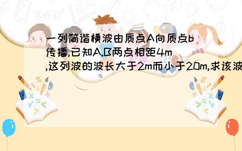 一列简谐横波由质点A向质点b传播,已知A.B两点相距4m,这列波的波长大于2m而小于20m,求该波的传播速度?