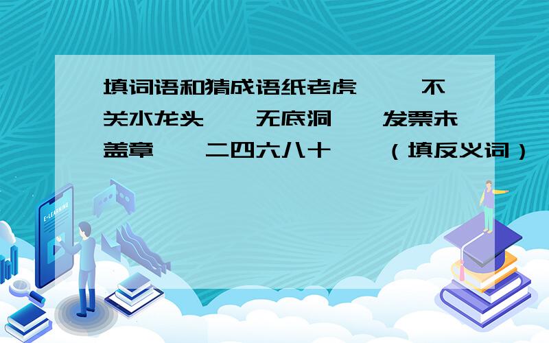 填词语和猜成语纸老虎—— 不关水龙头——无底洞——发票未盖章——二四六八十——（填反义词）一()所（）一（）永（）一（）两（）（）中生（）（）入（）出以（）胜（）（）口（