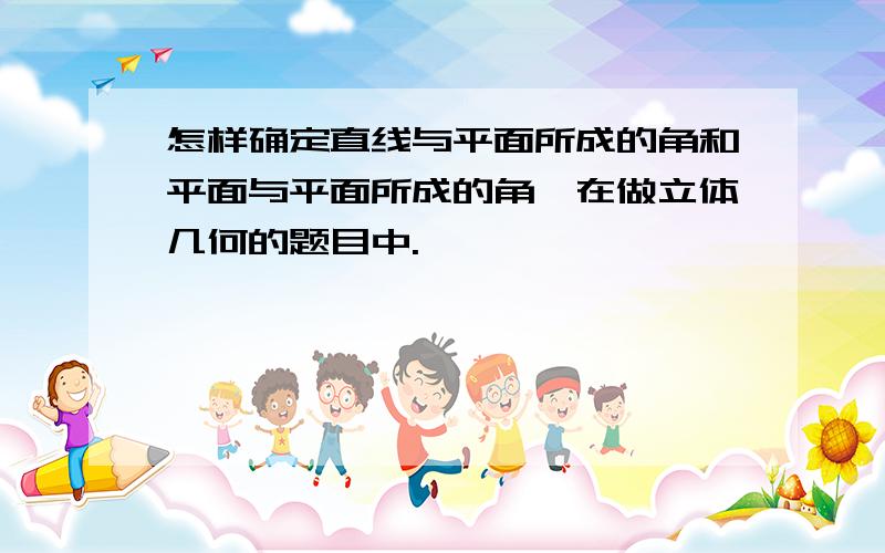 怎样确定直线与平面所成的角和平面与平面所成的角,在做立体几何的题目中.