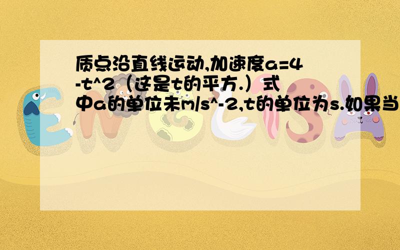 质点沿直线运动,加速度a=4-t^2（这是t的平方.）式中a的单位未m/s^-2,t的单位为s.如果当t=3s时,x=9m,v=2m/s,求质点的运动方程?感谢你的回答喔.要详解.