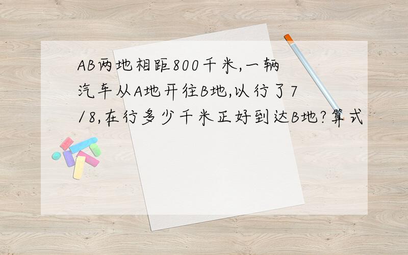 AB两地相距800千米,一辆汽车从A地开往B地,以行了7/8,在行多少千米正好到达B地?算式