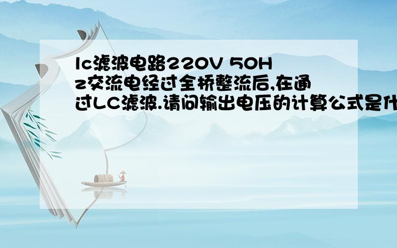 lc滤波电路220V 50Hz交流电经过全桥整流后,在通过LC滤波.请问输出电压的计算公式是什么?理想情况下是多少?