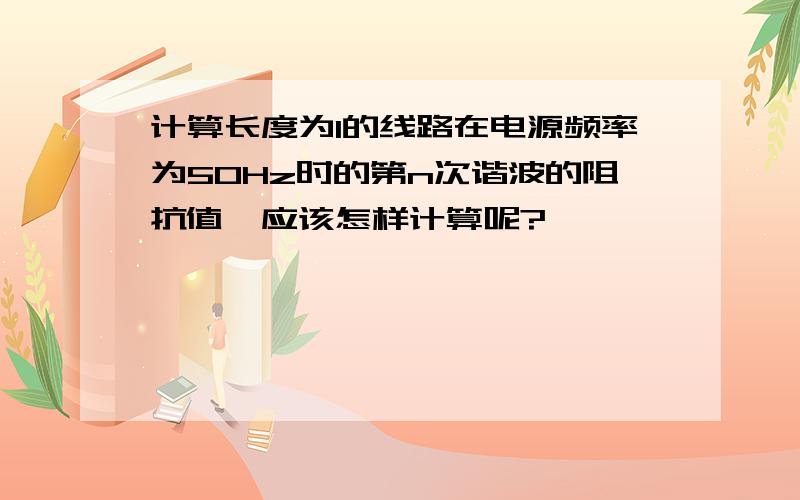 计算长度为l的线路在电源频率为50Hz时的第n次谐波的阻抗值,应该怎样计算呢?