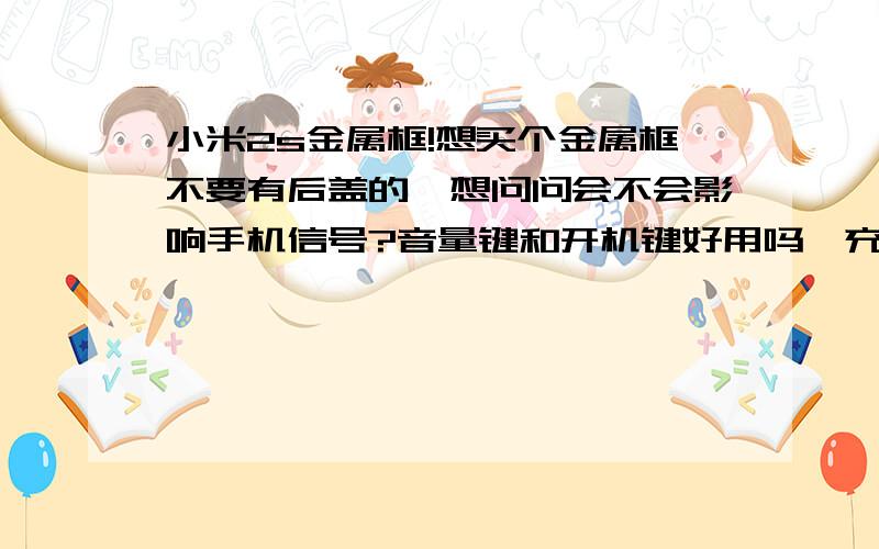 小米2s金属框!想买个金属框不要有后盖的,想问问会不会影响手机信号?音量键和开机键好用吗,充电孔和耳机孔标准吗?求回答和店家