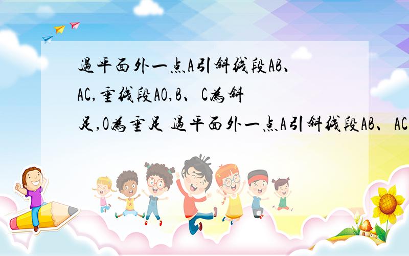 过平面外一点A引斜线段AB、AC,垂线段AO,B、C为斜足,O为垂足 过平面外一点A引斜线段AB、AC,垂线段AO,B、C为