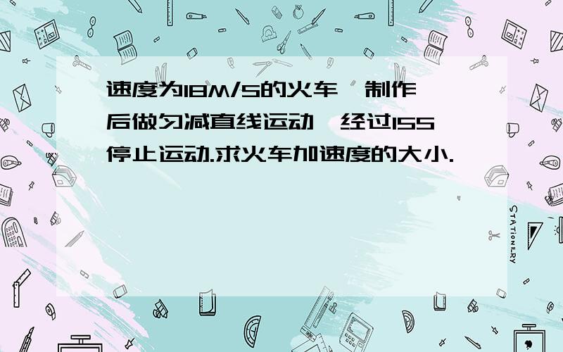 速度为18M/S的火车,制作后做匀减直线运动,经过15S停止运动.求火车加速度的大小.