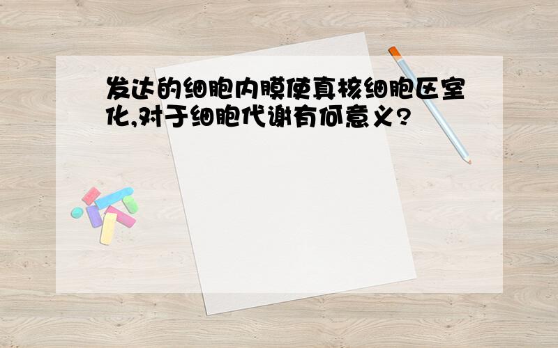 发达的细胞内膜使真核细胞区室化,对于细胞代谢有何意义?