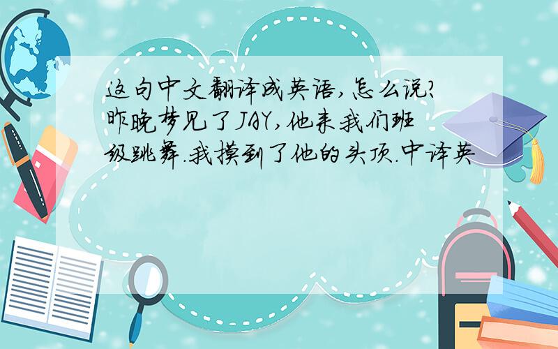 这句中文翻译成英语,怎么说?昨晚梦见了JAY,他来我们班级跳舞.我摸到了他的头顶.中译英