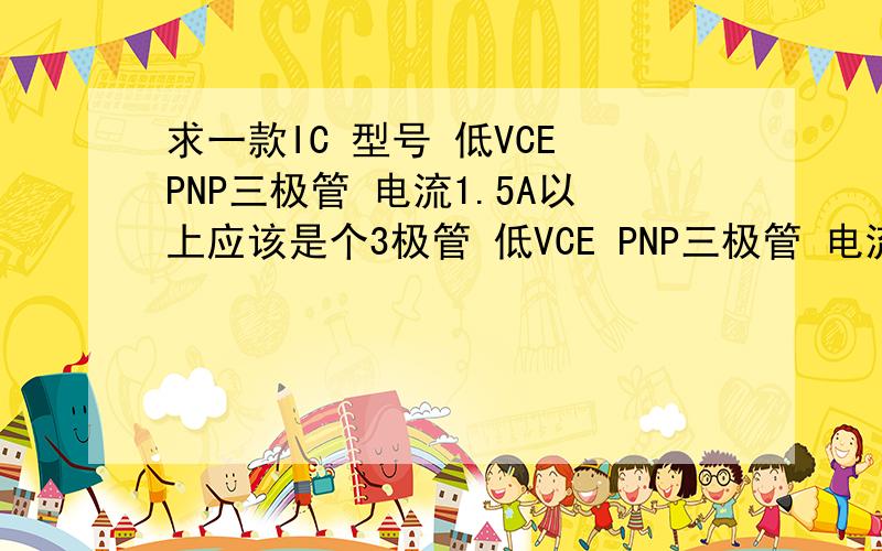 求一款IC 型号 低VCE PNP三极管 电流1.5A以上应该是个3极管 低VCE PNP三极管 电流1.5A以上