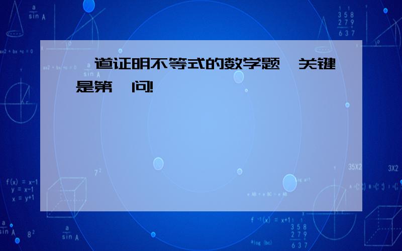 一道证明不等式的数学题,关键是第一问!